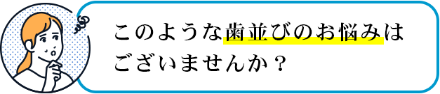 このような歯並びのお悩みはございませんか？